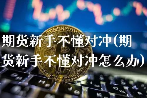 期货新手不懂对冲(期货新手不懂对冲怎么办)_https://m.zghnxxa.com_黄金直播_第1张