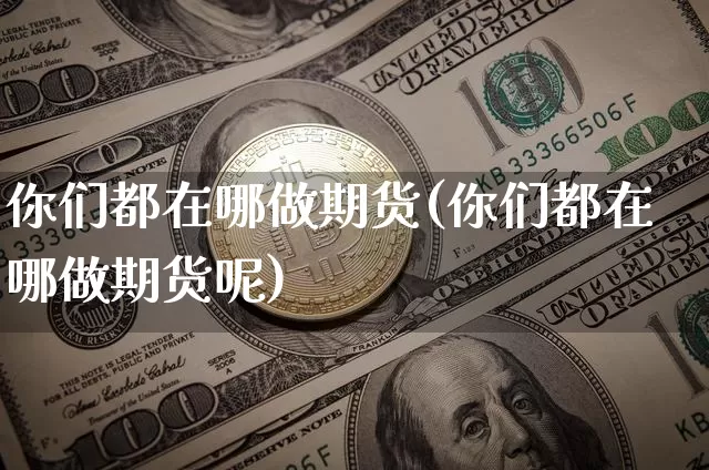 你们都在哪做期货(你们都在哪做期货呢)_https://m.zghnxxa.com_原油直播_第1张