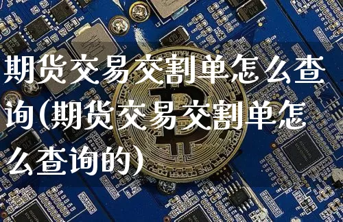 期货交易交割单怎么查询(期货交易交割单怎么查询的)_https://m.zghnxxa.com_黄金直播_第1张