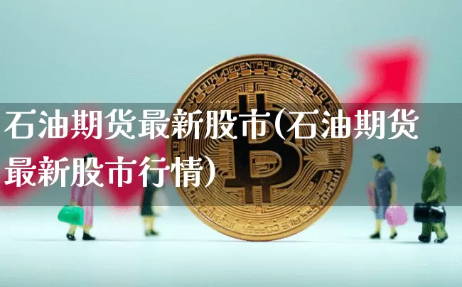 石油期货最新股市(石油期货最新股市行情)_https://m.zghnxxa.com_股指期货_第1张