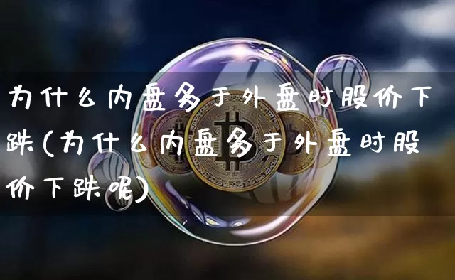 为什么内盘多于外盘时股价下跌(为什么内盘多于外盘时股价下跌呢)_https://m.zghnxxa.com_原油直播_第1张