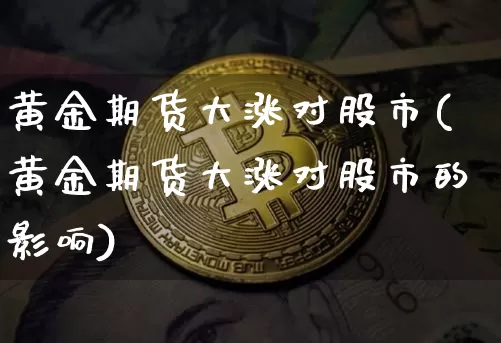 黄金期货大涨对股市(黄金期货大涨对股市的影响)_https://m.zghnxxa.com_纳指期货_第1张