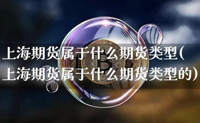 上海期货属于什么期货类型(上海期货属于什么期货类型的)_股指期货_第1张_诸葛期货直播室 上海期货属于什么期货类型(上海期货属于什么期货类型的)_https://m.zghnxxa.com_股指期货_第1张