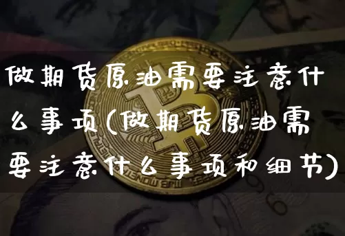 做期货原油需要注意什么事项(做期货原油需要注意什么事项和细节)_https://m.zghnxxa.com_黄金直播_第1张