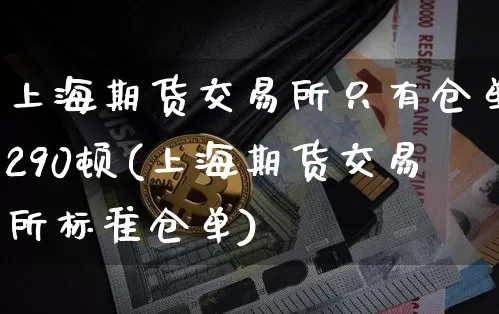 上海期货交易所只有仓单290顿(上海期货交易所标准仓单)_https://m.zghnxxa.com_股指期货_第1张