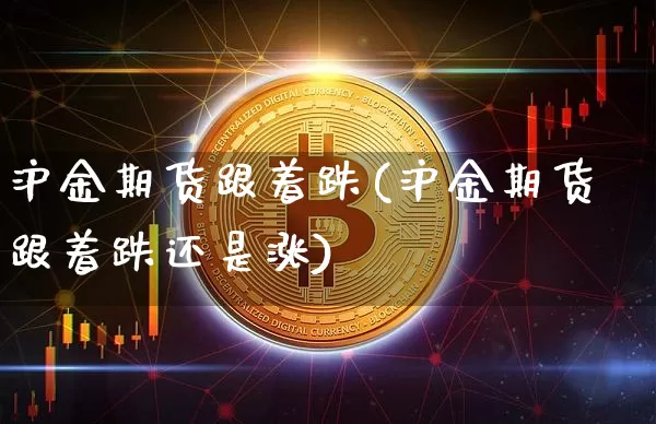 沪金期货跟着跌(沪金期货跟着跌还是涨)_https://m.zghnxxa.com_原油直播_第1张