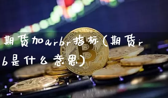 期货加arbr指标(期货rb是什么意思)_https://m.zghnxxa.com_原油直播_第1张