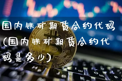 国内铁矿期货合约代码(国内铁矿期货合约代码是多少)_股指期货_第1张_诸葛期货直播室 国内铁矿期货合约代码(国内铁矿期货合约代码是多少)_https://m.zghnxxa.com_股指期货_第1张