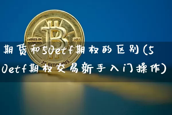期货和50etf期权的区别(50etf期权交易新手入门操作)_https://m.zghnxxa.com_黄金直播_第1张