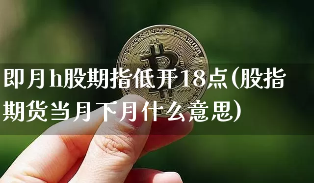 即月h股期指低开18点(股指期货当月下月什么意思)_https://m.zghnxxa.com_恒指期货_第1张