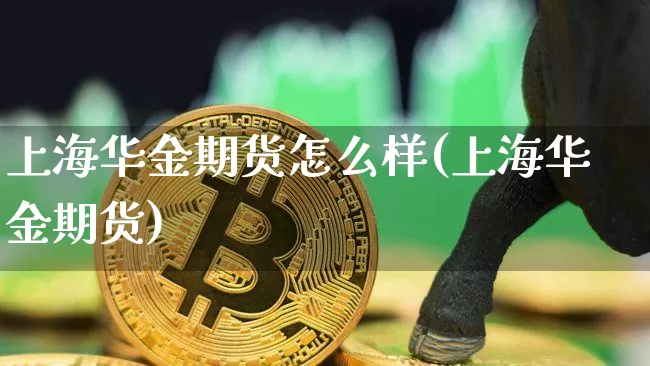 上海华金期货怎么样(上海华金期货)_https://m.zghnxxa.com_黄金直播_第1张
