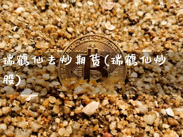 瑞鹤仙去炒期货(瑞鹤仙炒股)_https://m.zghnxxa.com_黄金直播_第1张