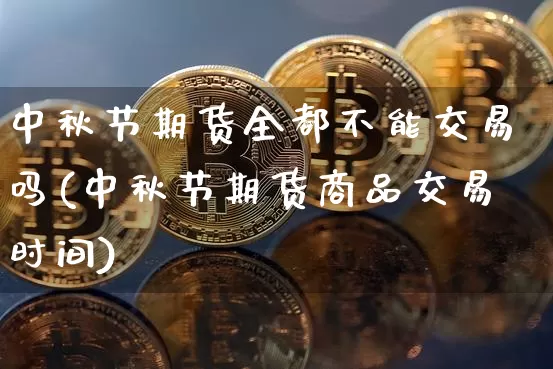 中秋节期货全都不能交易吗(中秋节期货商品交易时间)_https://m.zghnxxa.com_恒指期货_第1张