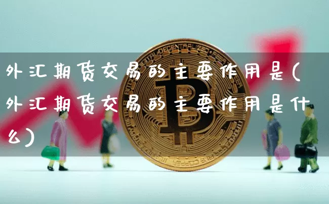 外汇期货交易的主要作用是(外汇期货交易的主要作用是什么)_https://m.zghnxxa.com_天然气期货_第1张