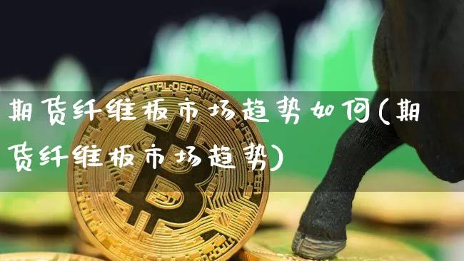 期货纤维板市场趋势如何(期货纤维板市场趋势)_https://m.zghnxxa.com_恒指期货_第1张