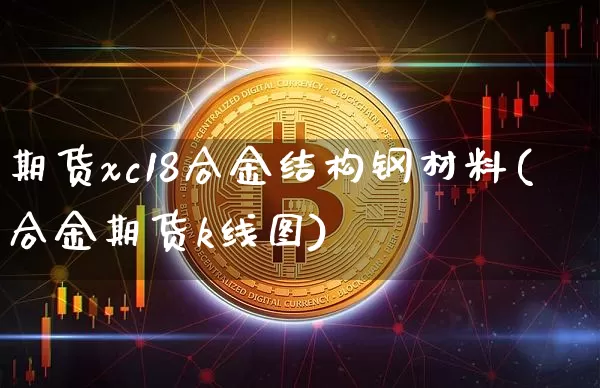 期货xc18合金结构钢材料(合金期货k线图)_https://m.zghnxxa.com_黄金直播_第1张
