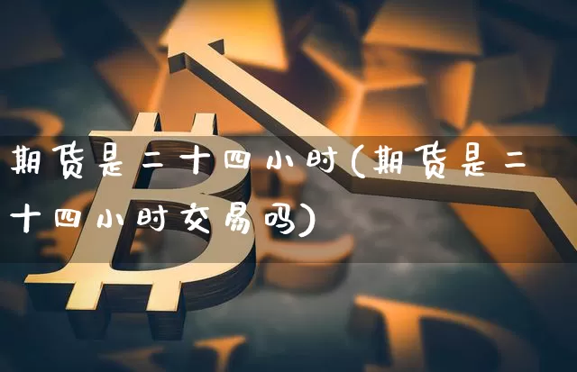 期货是二十四小时(期货是二十四小时交易吗)_原油直播_第1张_诸葛期货直播室 期货是二十四小时(期货是二十四小时交易吗)_https://m.zghnxxa.com_原油直播_第1张