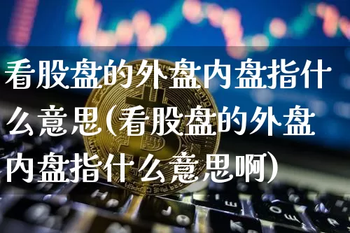 看股盘的外盘内盘指什么意思(看股盘的外盘内盘指什么意思啊)_https://m.zghnxxa.com_黄金直播_第1张