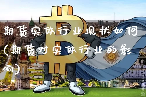 期货实体行业现状如何(期货对实体行业的影响)_https://m.zghnxxa.com_期货资讯_第1张