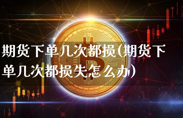 期货下单几次都损(期货下单几次都损失怎么办)_https://m.zghnxxa.com_黄金直播_第1张