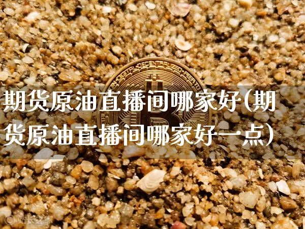 期货原油直播间哪家好(期货原油直播间哪家好一点)_https://m.zghnxxa.com_天然气期货_第1张