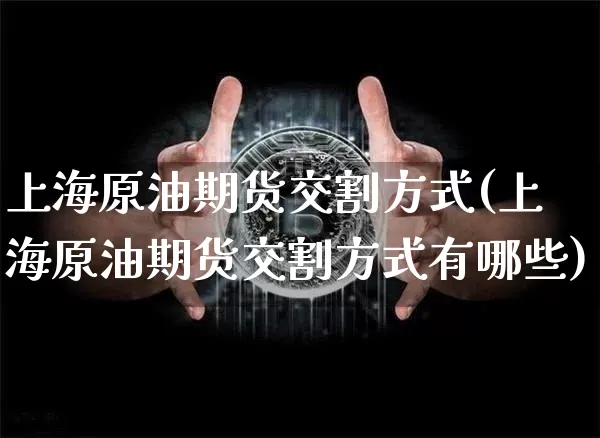 上海原油期货交割方式(上海原油期货交割方式有哪些)_https://m.zghnxxa.com_恒指期货_第1张