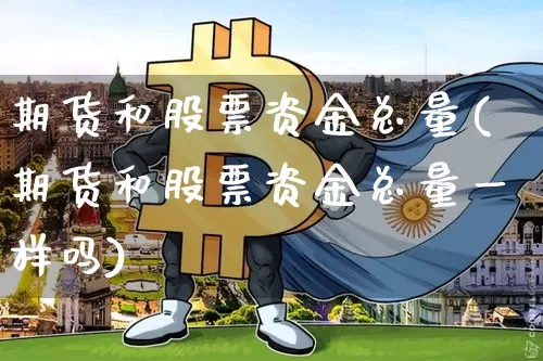 期货和股票资金总量(期货和股票资金总量一样吗)_https://m.zghnxxa.com_天然气期货_第1张