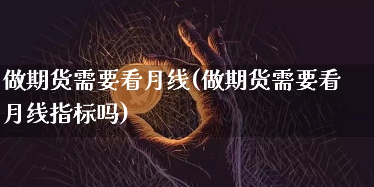 做期货需要看月线(做期货需要看月线指标吗)_https://m.zghnxxa.com_股指期货_第1张