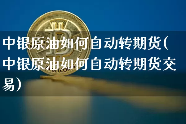 中银原油如何自动转期货(中银原油如何自动转期货交易)_纳指期货_第1张_诸葛期货直播室 中银原油如何自动转期货(中银原油如何自动转期货交易)_https://m.zghnxxa.com_纳指期货_第1张