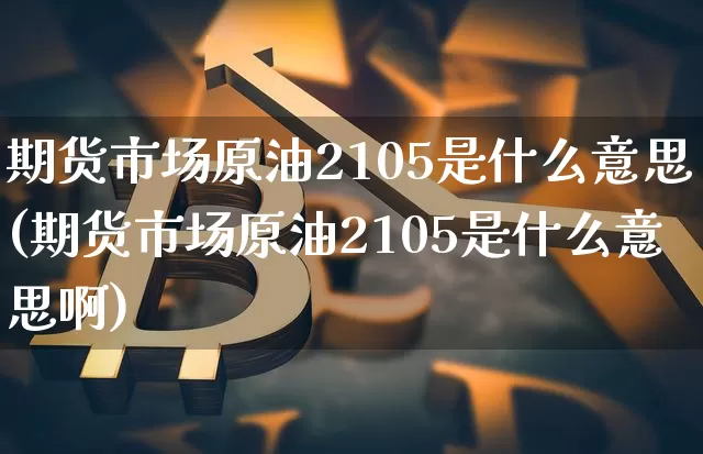期货市场原油2105是什么意思(期货市场原油2105是什么意思啊)_https://m.zghnxxa.com_期货资讯_第1张