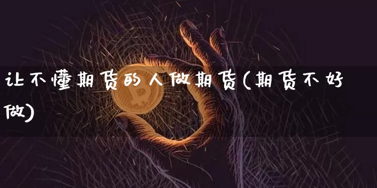 让不懂期货的人做期货(期货不好做)_https://m.zghnxxa.com_股指期货_第1张