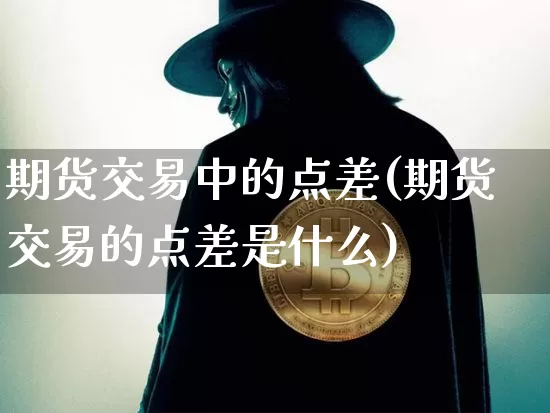 期货交易中的点差(期货交易的点差是什么)_黄金直播_第1张_诸葛期货直播室 期货交易中的点差(期货交易的点差是什么)_https://m.zghnxxa.com_黄金直播_第1张