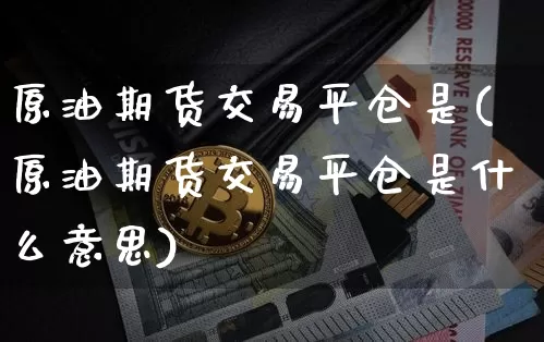 原油期货交易平仓是(原油期货交易平仓是什么意思)_期货资讯_第1张_诸葛期货直播室 原油期货交易平仓是(原油期货交易平仓是什么意思)_https://m.zghnxxa.com_期货资讯_第1张
