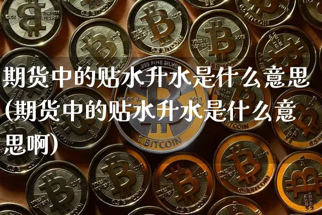 期货中的贴水升水是什么意思(期货中的贴水升水是什么意思啊)_https://m.zghnxxa.com_黄金直播_第1张