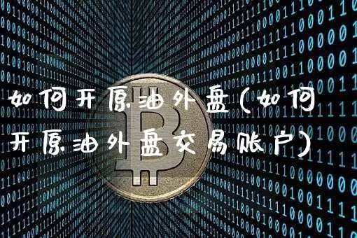 如何开原油外盘(如何开原油外盘交易账户)_https://m.zghnxxa.com_纳指期货_第1张