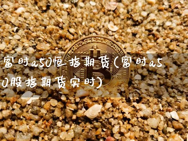 富时a50恒指期货(富时a50股指期货实时)_https://m.zghnxxa.com_期货资讯_第1张