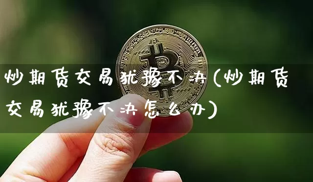 炒期货交易犹豫不决(炒期货交易犹豫不决怎么办)_原油直播_第1张_诸葛期货直播室 炒期货交易犹豫不决(炒期货交易犹豫不决怎么办)_https://m.zghnxxa.com_原油直播_第1张