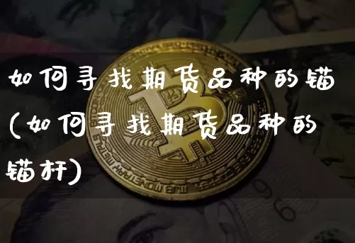 如何寻找期货品种的锚(如何寻找期货品种的锚杆)_恒指期货_第1张_诸葛期货直播室 如何寻找期货品种的锚(如何寻找期货品种的锚杆)_https://m.zghnxxa.com_恒指期货_第1张