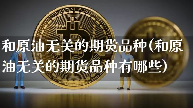 和原油无关的期货品种(和原油无关的期货品种有哪些)_https://m.zghnxxa.com_黄金直播_第1张