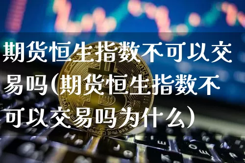 期货恒生指数不可以交易吗(期货恒生指数不可以交易吗为什么)_纳指期货_第1张_诸葛期货直播室 期货恒生指数不可以交易吗(期货恒生指数不可以交易吗为什么)_https://m.zghnxxa.com_纳指期货_第1张