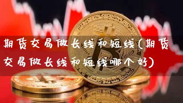 期货交易做长线和短线(期货交易做长线和短线哪个好)_纳指期货_第1张_诸葛期货直播室 期货交易做长线和短线(期货交易做长线和短线哪个好)_https://m.zghnxxa.com_纳指期货_第1张