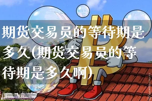 期货交易员的等待期是多久(期货交易员的等待期是多久啊)_https://m.zghnxxa.com_纳指期货_第1张
