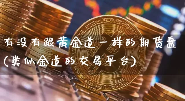 有没有跟黄金道一样的期货盘(类似金道的交易平台)_恒指期货_第1张_诸葛期货直播室 有没有跟黄金道一样的期货盘(类似金道的交易平台)_https://m.zghnxxa.com_恒指期货_第1张
