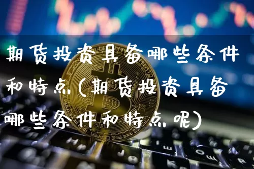 期货投资具备哪些条件和特点(期货投资具备哪些条件和特点呢)_https://m.zghnxxa.com_恒指期货_第1张
