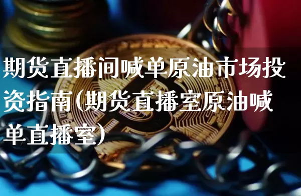 期货直播间喊单原油市场投资指南(期货直播室原油喊单直播室)_https://m.zghnxxa.com_股指期货_第1张