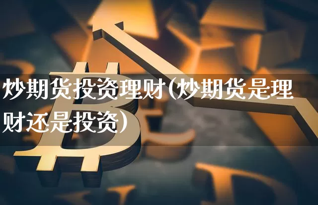 炒期货投资理财(炒期货是理财还是投资)_https://m.zghnxxa.com_黄金直播_第1张