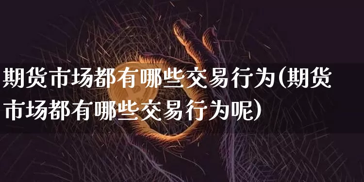 期货市场都有哪些交易行为(期货市场都有哪些交易行为呢)_https://m.zghnxxa.com_黄金直播_第1张