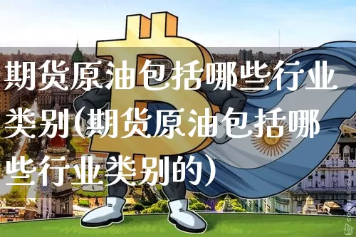 期货原油包括哪些行业类别(期货原油包括哪些行业类别的)_恒指期货_第1张_诸葛期货直播室 期货原油包括哪些行业类别(期货原油包括哪些行业类别的)_https://m.zghnxxa.com_恒指期货_第1张