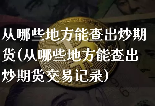 从哪些地方能查出炒期货(从哪些地方能查出炒期货交易记录)_https://m.zghnxxa.com_股指期货_第1张