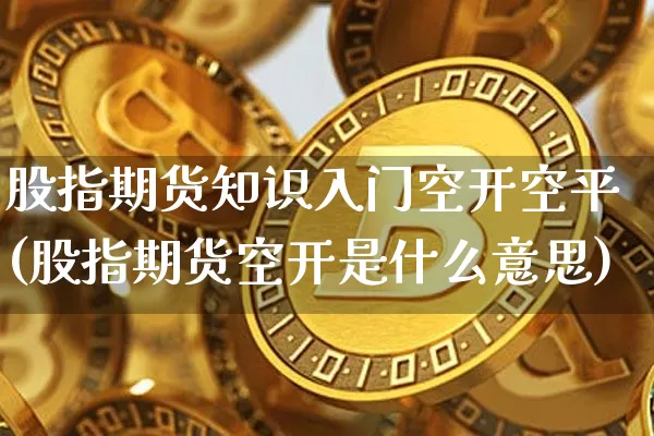 股指期货知识入门空开空平(股指期货空开是什么意思)_期货资讯_第1张_诸葛期货直播室 股指期货知识入门空开空平(股指期货空开是什么意思)_https://m.zghnxxa.com_期货资讯_第1张